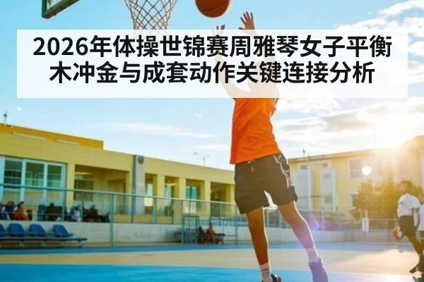 2026年体操世锦赛周雅琴女子平衡木冲金与成套动作关键连接分析（XC SPORTS）