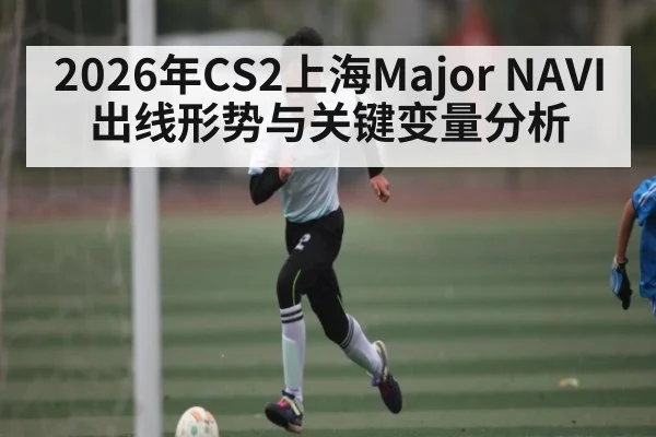 2026年CS2上海Major NAVI出线形势与关键变量分析（XC SPORTS）