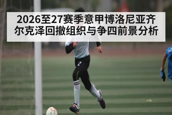 2026至27赛季意甲博洛尼亚齐尔克泽回撤组织与争四前景分析（XC SPORTS）