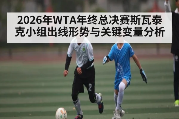 2026年WTA年终总决赛斯瓦泰克小组出线形势与关键变量分析（XC SPORTS）